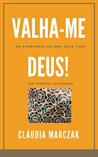 Valha-me, Deus!: As aventuras de uma zuca/tuga em terras lusitanas ...