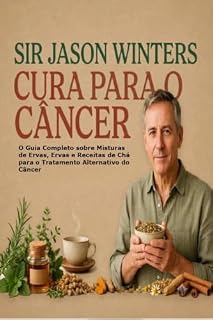 Livro Sir Jason Winters Cura para o Câncer: O Guia Completo sobre Misturas de Ervas, Ervas e Receitas de Chá para o Tratamento Alternativo do Câncer