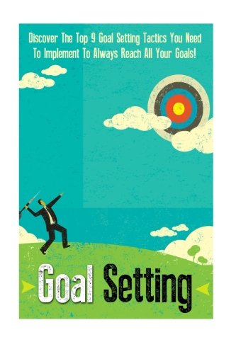 Goal Setting: Discover The Top 9 Goal Setting Tactics You Need To Implement To Always Reach All Your Goals! (Goal Setting, Goal Setting Guide, Success, Successful People)