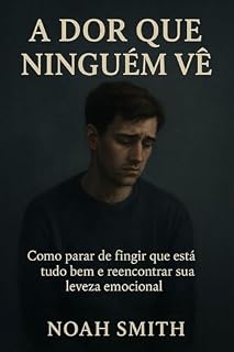 Livro A Dor Que Ninguém Vê: Como parar de fingir que está tudo bem e reencontrar sua leveza emocional: Um guia acolhedor para quem continua funcionando por fora, mas está se desmoronando por dentro