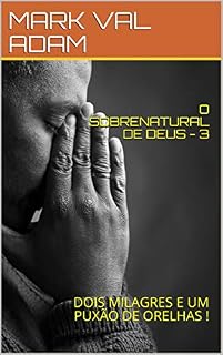Livro O SOBRENATURAL DE DEUS - 3 (Uma história real): DOIS MILAGRES E UM PUXÃO DE ORELHAS ! (O SOBRENATURAL DE DEUS - Histórias reais!)