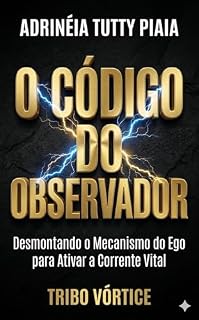 Livro O CÓDIGO DO OBSERVADOR: Desmontando o Mecanismo do Ego para Ativar a Corrente Vital