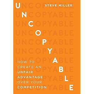 Uncopyable: How To Create An Unfair Advantage Over Your Competition