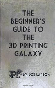 The Beginner's Guide to the 3D Printing Galaxy (3D Printing 