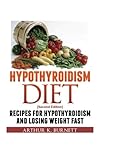 Hypothyroidism Diet [Second Edition]: Recipes for Hypothyroidism and Losing Weight Fast by Arthur K. Burnett, Ariana Achorn