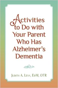 Activities to do with Your Parent who has Alzheimer's Dementia, by Judith A. Levy. EdM. OTR