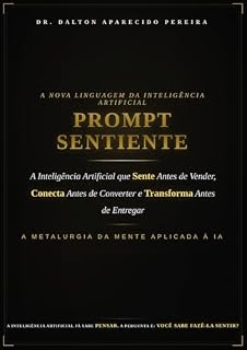 Livro PROMPT SENTIENTE: A Nova Linguagem da Inteligência Artificial que Sente Antes de Vender, Conecta Antes de Converter e Transforma Antes de Entregar
