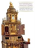 Extravagant Inventions: The Princely Furniture of the Roentgens by Wolfram Koeppe