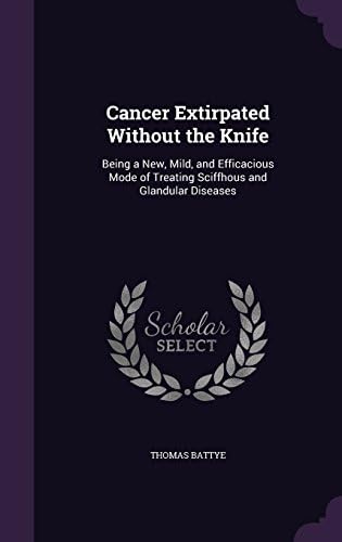 Cancer Extirpated Without the Knife: Being a New, Mild, and Efficacious Mode of Treating Sciffhous and Glandular Diseases