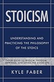 Stoicism - Understanding and Practicing the Philosophy of the Stoics: Your Guide to Wisdom, Freedom, by Kyle Faber