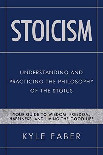 Stoicism - Understanding and Practicing the Philosophy of the Stoics: Your Guide to Wisdom, Freedom, by Kyle Faber