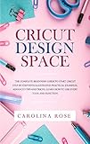 Cricut Design Space: The Complete Beginners Guide to Start Cricut Step-by-Step with Illustrated Prac by Carolina Rose