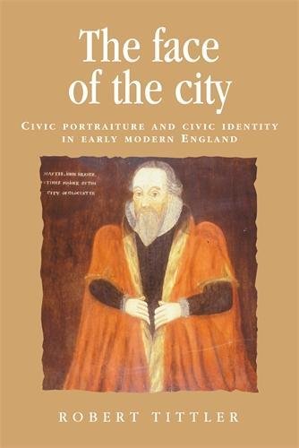The Face of the City: Civic Portraiture and Civic Identity in Early Modern England (Politics, Cultur by Robert Tittler