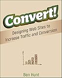 Convert!: Designing Web Sites to Increase Traffic and Conversion by Ben Hunt