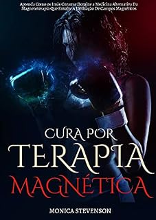 Cura Por Terapia Magnética: Aprenda Como Os Imãs Curam E Domine A Medicina Alternativa Da Magnetoterapia Que Envolve A Utilização De Campos Magnéticos