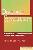 Discourse of Opportunity : How Talk in Learning Situations Creates and Constrains Interactional Ethnographic Studies in Teaching and Learning, Rex, Lesley A., 1572736453