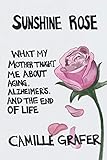 Sunshine Rose: What My Mother Taught Me about Aging, Alzheimer's, and the End of Life (Words from Te by Camille Grafer