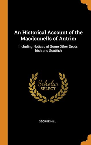 An Historical Account of the Macdonnells of Antrim: Including Notices of Some Other Septs, Irish and by George Hill