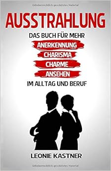 Ausstrahlung: Das Buch für mehr Anerkennung, Charisma, Charme, Ansehen. Im Alltag und Beruf., by Leonie Kastner
