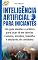 Livro INTELIGÊNCIA ARTIFICIAL PARA INICIANTES: Um guia simples e prático para usar IA em tarefas comuns, estudos, trabalho e decisões do cotidiano (INTELIGÊNCIA ARTIFICIAL APLICADA)
