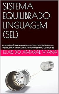 Livro SISTEMA EQUILIBRADO LINGUAGEM (SEL): (JESUS-ARQUÉTIPO-SALVADOR-UNGIDO) (LOGOCENTRISMO – A INSUFICIÊNCIA DA LEI) (UM-RETORNO-AO-SERMÃO-DO-MONTE)
