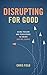 Disrupting for Good: Using Passion and Persistence to Create Lasting Change by Chris Field