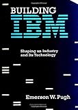 Building IBM: Shaping an Industry and Its Technology (History of Computing)