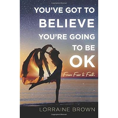 YOU'VE GOT TO BELIEVE YOU'RE GOING TO BE OK: From Fear to Faith