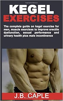 KEGEL EXERCISES: The complete guide on kegel exercise for men, muscle exercises to improve erectile dysfunction, sexual performance and urinary health plus male incontinence