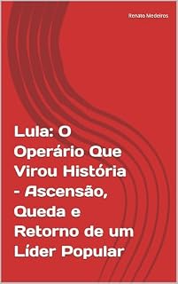 Lula: O Operário Que Virou História – Ascensão, Queda e Retorno de um Líder Popular