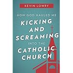 How God Hauled Me Kicking and Screaming Into the Catholic Church