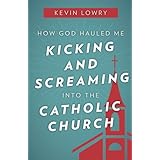 How God Hauled Me Kicking and Screaming Into the Catholic Church