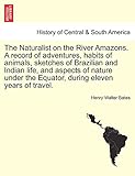 The Naturalist on the River Amazons. A record of adventures, habits of animals, sketches of Brazilian and Indian life, and aspects of nature under the Equator, during eleven years of travel. VOL. I by 