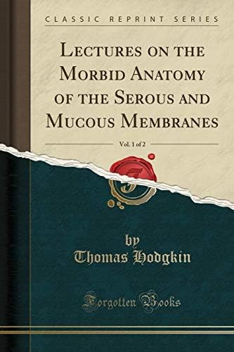 Lectures on the Morbid Anatomy of the Serous and Mucous Membranes, Vol. 1 of 2 (Classic Reprint)