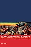 Popular Culture in the Age of White Flight: Fear and Fantasy in Suburban Los Angeles (American Crossroads)