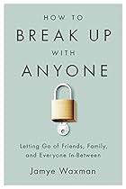How to Break Up With Anyone: Letting Go of Friends, Family, and Everyone In-Between