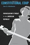 Jon D. Michaels, "Constitutional Coup: Privatization’s Threat to the American Republic" (Harvard UP, 2017)