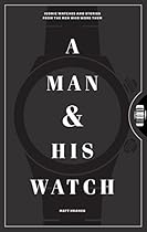 A Man and His Watch: Iconic Watches and Stories from the Men Who Wore Them A Man and His Watch: Iconic Watches and Stories from the Men Who Wore Them