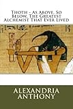 Thoth - As Above, So Below, The Greatest Alchemist That Ever Lived by Alexandria Anthony, Timothy Mark