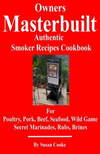 Owners Masterbuilt Authentic Smoker Recipes Cookbook: For Beef, Pork, Poultry, Seafood, Wild Game, S Owners Masterbuilt Authentic Smoker Recipes Cookbook: For Beef, Pork, Poultry, Seafood, Wild Game, S