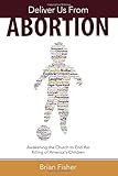 Deliver Us From Abortion: Awakening the Church to End the Killing of America's Children