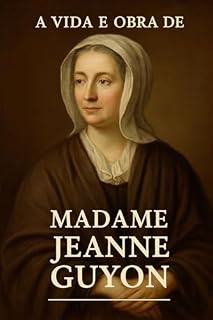 Madame Guyon – Mística, Fé e Controvérsia: A Jornada Espiritual de Madame Jeanne Guyon: O Caminho da Oração Interior e da Perseguição pela Fé