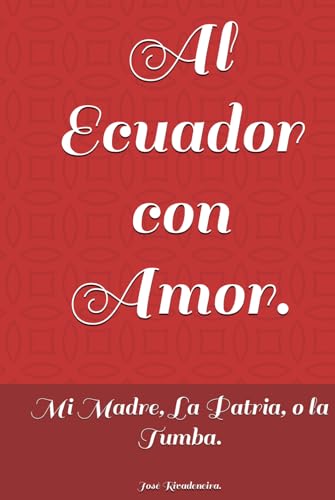 Al Ecuador con Amor.: Mi Madre, La Patria, O la Tumba. (Spanish Edition)