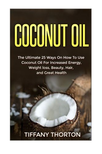 Coconut Oil: The Best 25 Ways On How To Use Coconut Oil (Beauty, Hair, Health, Increasing Energy, and Losing Weight)