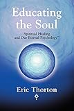 EDUCATING THE SOUL: Spiritual Healing and Our Eternal Psychology by 