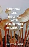 GROWING AND HEALING WITH PSILOCYBIN MUSHROOM: Your