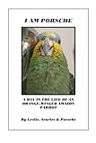 I Am Porsche: A Day in the Life of an Orange-Winged Amazon Parrot (Volume 1) by