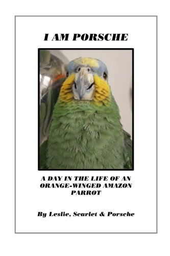 I Am Porsche: A Day in the Life of an Orange-Winged Amazon Parrot (Volume 1) by Leslie & Porsche