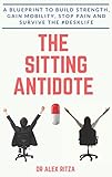 The Sitting Antidote: A Blueprint To Build Strength, Gain Mobility, Stop Pain And Survive The #Deskl by Dr. Alex Ritza