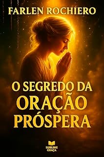 O SEGREDO DA ORAÇÃO PRÓSPERA: Como falar com Deus sem culpa, sem medo e com autoridade espiritual